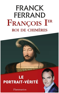 Franck Ferrand - livre - François 1er, roi de chimères